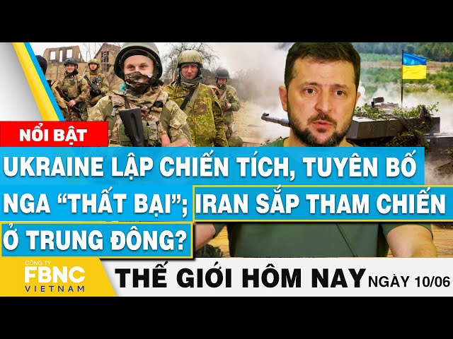 Tin thế giới hôm nay 10/6, Ukraine lập chiến tích, tuyên bố Nga “ bại”;Iran tham chiến ở Trung Đông?