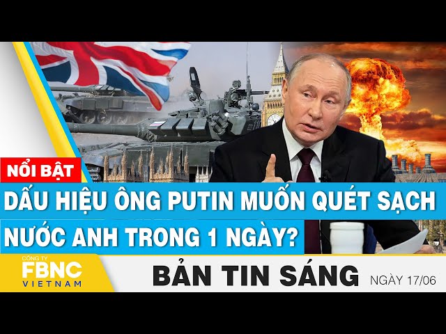 ⁣Tin Sáng 17/6 | Xuất hiện dấu hiệu đáng ngại ông Putin muốn quét sạch nước Anh trong 1 ngày? | FBNC