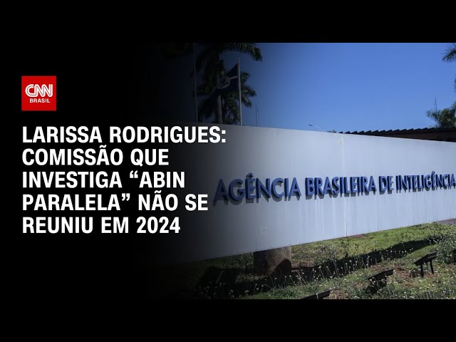 Larissa Rodrigues: Comissão que investiga “Abin paralela” não se reuniu em 2024 | BASTIDORES CNN