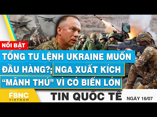 Tin Quốc tế 16/7 | Tổng tư lệnh Ukraine muốn đầu hàng?; Nga xuất kích “mãnh thú” vì có biến lớn