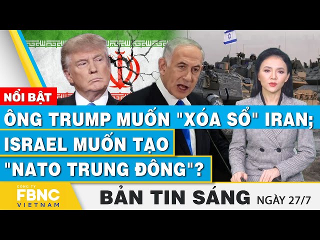 Tin Sáng 27/7 | Ông Trump muốn "xóa sổ" Iran; Israel muốn tạo "NATO Trung Đông"?