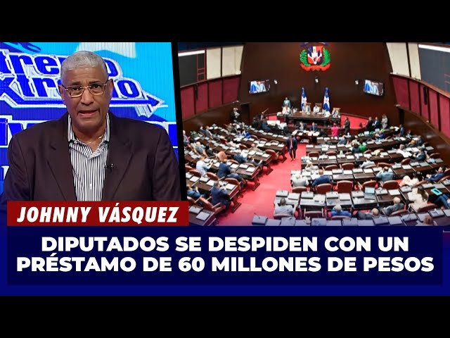 Johnny Vásquez   Diputados se despiden con un préstamo de 60 MILLONES    El Garrote