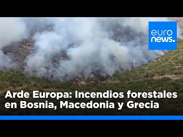 ⁣Arde Europa: Más incendios forestales en Bosnia y Macedonia mientras sigue activo el de Grecia