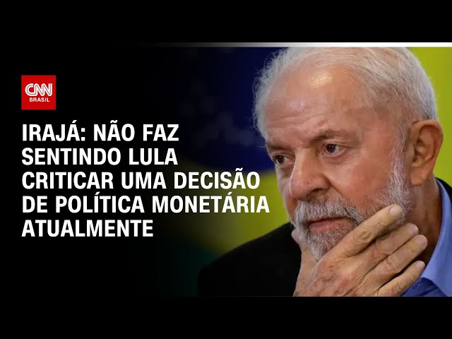 Irajá: Não faz sentindo Lula criticar uma decisão de política monetária atualmente | CNN ARENA