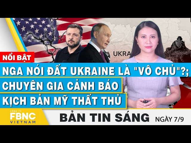 Tin Sáng 7/9 | Nga nói đất Ukraine là "vô chủ"?; Chuyên gia cảnh báo kịch bản Mỹ thất thủ 