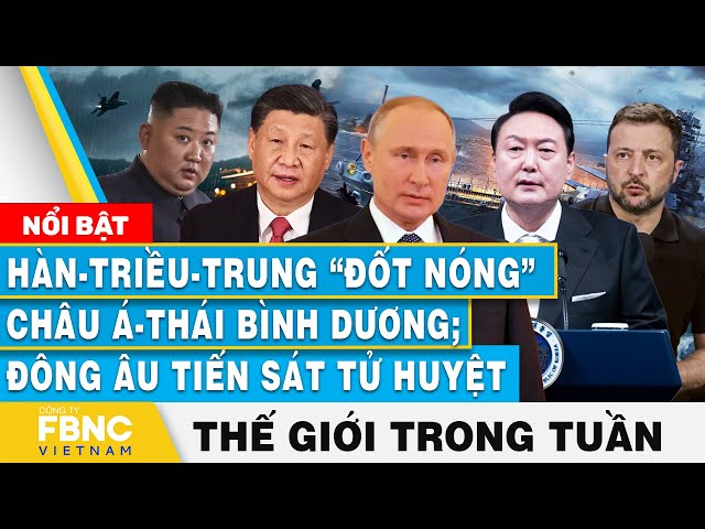 ⁣Hàn-Triều-Trung đốt nóng châu Á-Thái Bình Dương; Đông Âu tiến sát tử huyệt | Tin thế giới trong tuần