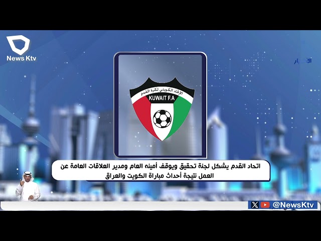 ⁣اتحاد القدم يشكل لجنة تحقيق ويوقف أمينه العام عن العمل نتيجة أحداث مباراة الكويت والعراق