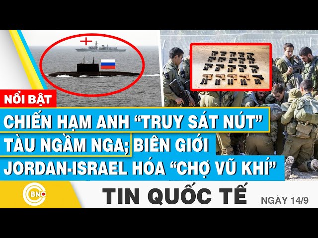 ⁣Tin Quốc tế 14/9 | Chiến hạm Anh “truy sát nút” tàu ngầm Nga; Biên giới Jordan-Israel hóa chợ vũ khí