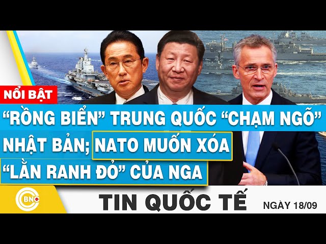 ⁣Tin Quốc tế 18/9 | “Rồng biển” Trung Quốc “chạm ngõ” Nhật Bản; NATO muốn xóa “lằn ranh đỏ” của Nga