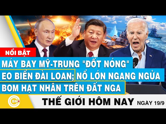 ⁣Tin thế giới hôm nay 19/9 Máy bay Mỹ-Trung đốt nóng eo biển Đài Loan;Nổ lớn ngang bom hạt nhân ở Nga