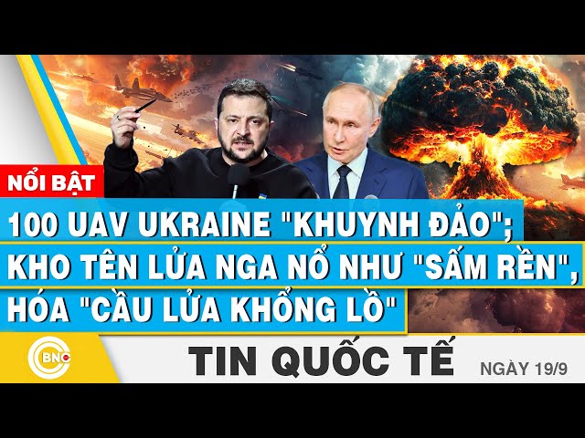 ⁣Tin Quốc tế 19/9 | 100 UAV Ukraine khuynh đảo; Kho tên lửa Nga nổ như sấm rền, hóa cầu lửa khổng lồ