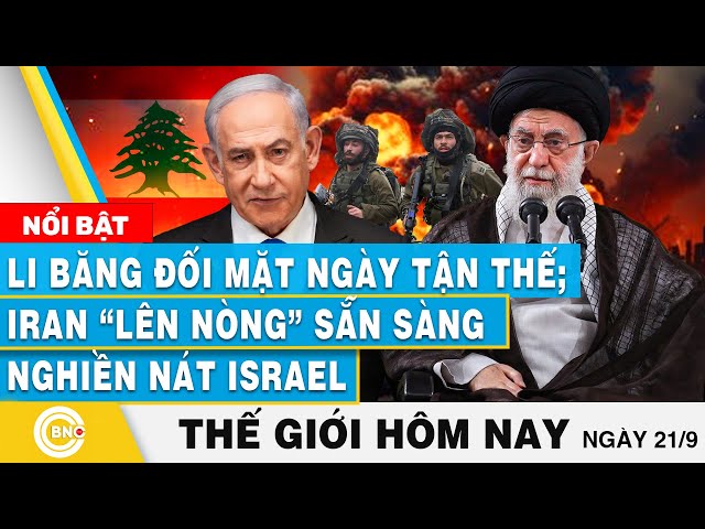 Tin thế giới hôm nay 21/9 | Li Băng đối mặt ngày tận thế; Iran “lên nòng” sẵn sàng nghiền nát Israel