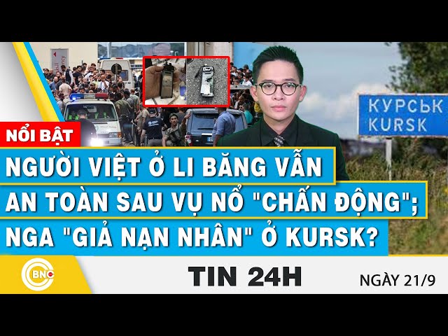 Tin 24h 21/9 | Người Việt ở Li Băng vẫn an toàn sau vụ nổ "chấn động"; Nga "giả nạn n