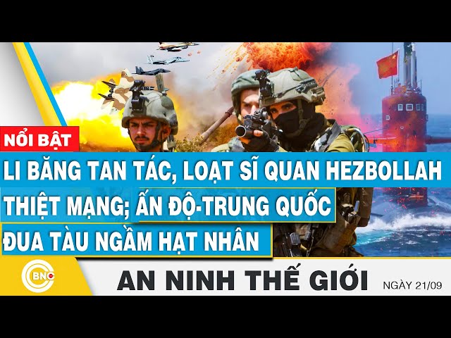 ⁣An ninh thế giới 21/9, Li Băng tan tác, loạt sĩ quan thiệt mạng; Ấn Độ-Trung Quốc đua tàu hạt nhân