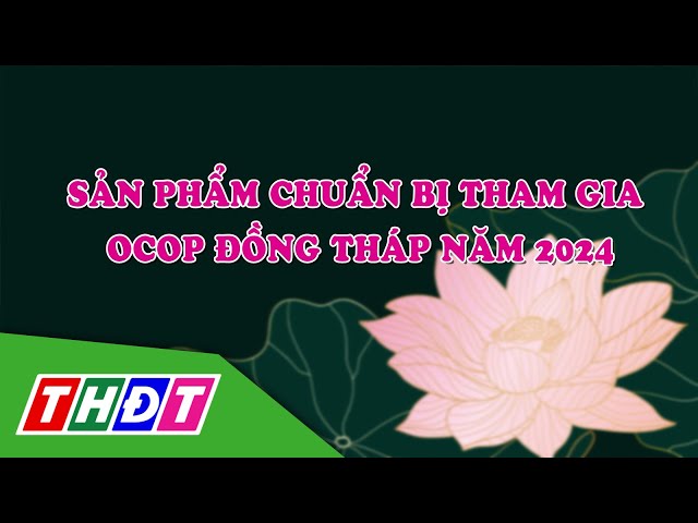 Sản phẩm chuẩn bị tham gia OCOP Đồng Tháp năm 2024 | Sản phẩm OCOP Đồng Tháp - 21/9/2024 | THDT