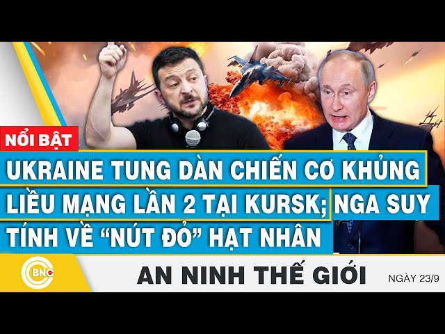 An ninh thế giới 23/9, Ukraine tung dàn chiến cơ liều mạng tại Kursk; Nga suy tính "nút đỏ"