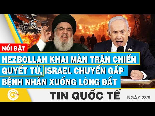 Tin Quốc tế 23/9, Hezbollah khai màn trận chiến quyết tử, Israel chuyển gấp bệnh nhân xuống lòng đất