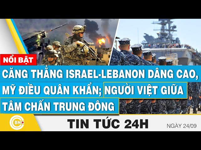 ⁣Tin 24h 25/9,Căng thẳng Israel-Lebanon lên cao,Mỹ điều quân khẩn;Người Việt giữa tâm chấn Trung Đông