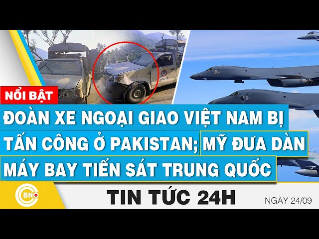 Tin 24h 27/9, Đoàn xe ngoại giao Việt Nam bị tấn công ở Pakistan; Mỹ đưa máy bay tiến sát Trung Quốc