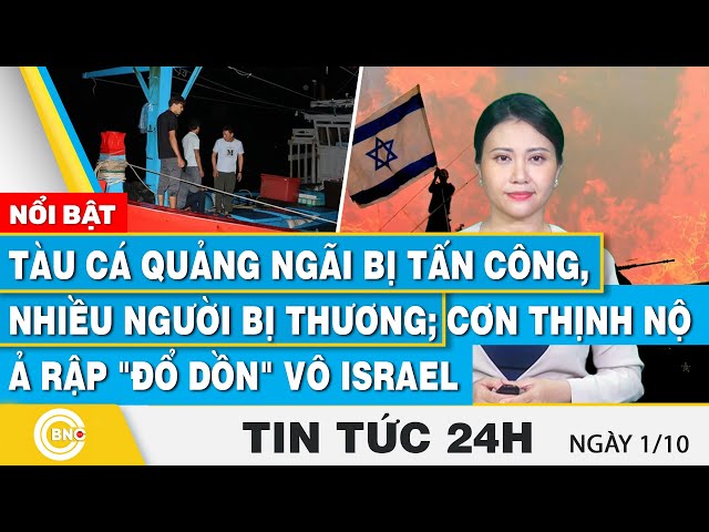 ⁣Tin 24h 1/10,Tàu cá Quảng Ngãi bị tấn công,nhiều người bị thương;Cơn thịnh nộ Ả Rập đổ dồn vô Israel