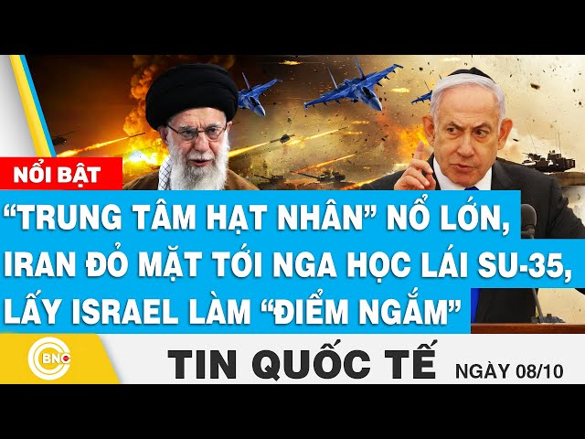 ⁣Tin Quốc tế 8/10, “Trung tâm hạt nhân” nổ lớn, Iran tới Nga học lái SU-35; lấy Israel làm điểm ngắm