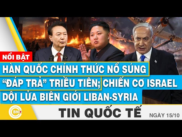 ⁣Tin Quốc tế 15/10,Hàn Quốc chính thức nổ súng đáp trả Triều Tiên;Chiến cơ Israel dội lửa Liban-Syria