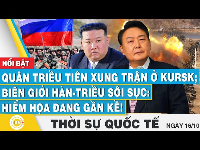 ⁣Thời sự Quốc tế 16/10,Quân Triều Tiên xung trận ở Kursk;Biên giới Hàn-Triều sôi sục:hiểm họa gần kề!