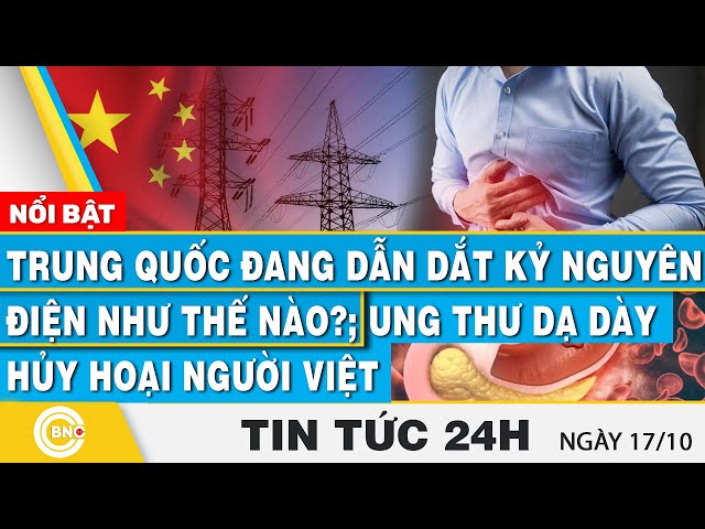 ⁣Tin 24h 17/10, Trung Quốc đang dẫn dắt kỷ nguyên điện như thế nào?Ung thư dạ dày hủy hoại người Việt