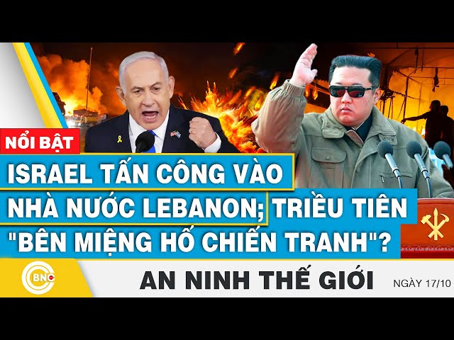 ⁣An ninh thế giới 17/10, Israel tấn công vào nhà nước Lebanon; Triều Tiên "bên miệng hố chiến tr