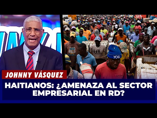 ⁣Johnny Vásquez | ¿Los Haitianos, una amenaza para el sector empresarial Dominicano? | El Garrote