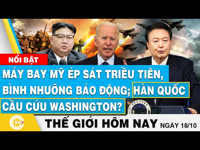 ⁣Tin thế giới hôm nay 18/10,Máy bay Mỹ ép sát Triều Tiên, Bình Nhưỡng báo động; Hàn Quốc cầu cứu?