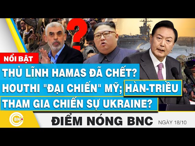 ⁣Điểm nóng BNC 18/10, Thủ lĩnh Hamas đã chết? Houthi "đại chiến" Mỹ; Hàn-Triều tham chiến ở