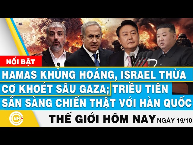 ⁣Tin thế giới hôm nay 19/10,Hamas khủng hoảng,Israel thừa cơ khoét sâu Gaza;Triều muốn chiến thật Hàn