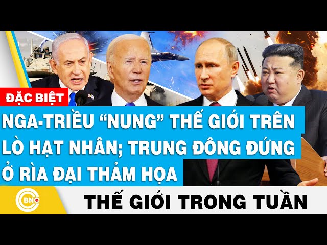 ⁣Nga-Triều “nung” thế giới trên lò hạt nhân;Trung Đông đứng rìa đại thảm họa, Tin thế giới trong tuần