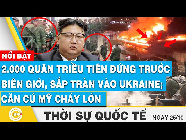 ⁣Thời sự Quốc tế, 2.000 quân Triều Tiên đứng trước biên giới, sắp tràn vào Ukraine;Căn cứ Mỹ cháy lớn