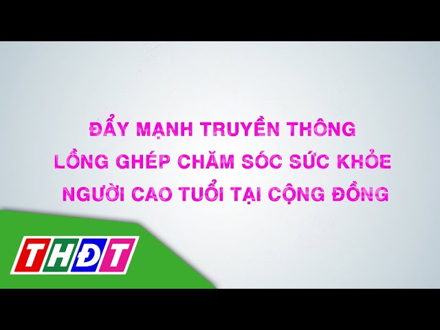 ⁣Đẩy mạnh truyền thông lồng ghép chăm sóc sức khỏe người cao tuổi tại CĐ | Dân số & Phát triển | 