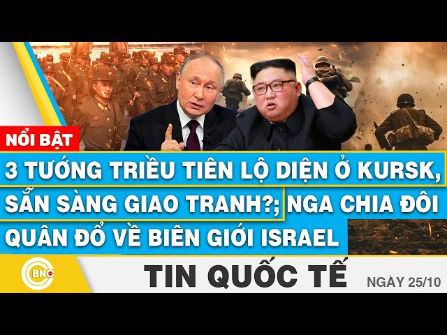 ⁣Tin Quốc tế, 3 tướng Triều Tiên lộ diện ở Kursk, sẵn sàng giao tranh?;Nga chia đôi quân đổ về Israel