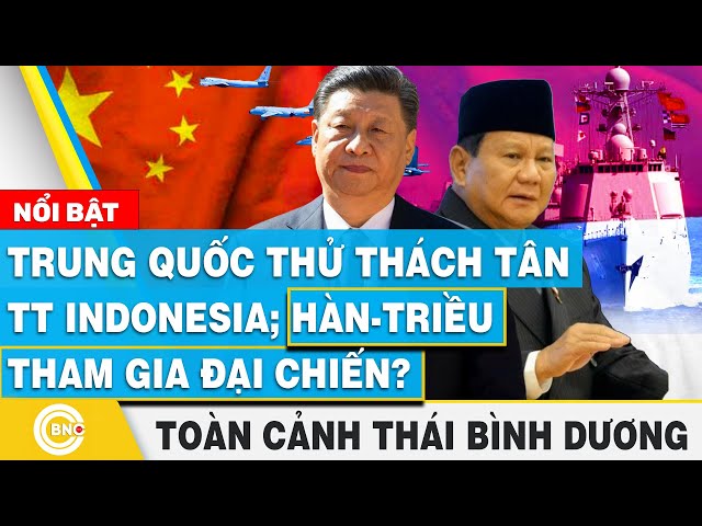 ⁣Toàn cảnh Thái Bình Dương | Trung Quốc thử thách tân TT Indonesia; Hàn-Triều tham gia đại chiến?