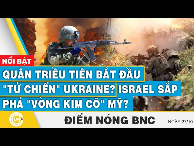 ⁣Điểm nóng BNC | Quân Triều Tiên bắt đầu "tử chiến" Ukraine? Israel sắp phá "vòng kim 