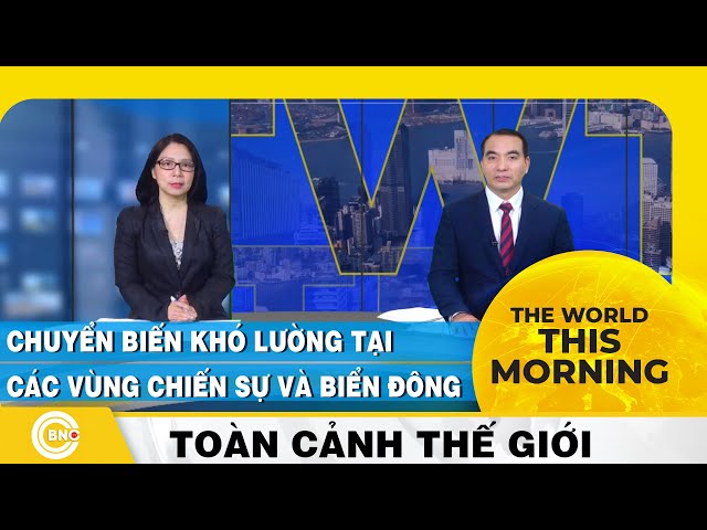 ⁣The World this Morning, Chuyển biến khó lường tại các vùng chiến sự và Biển Đông, Toàn cảnh thế giới