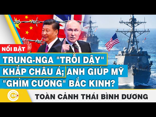 ⁣Toàn cảnh Thái Bình Dương | Trung - Nga "trỗi dậy" khắp châu Á; Anh giúp Mỹ "ghìm cươ