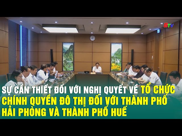 ⁣Sự cần thiết đối với Nghị quyết về tổ chức chính quyền đô thị đối với Tp.Hải Phòng và Tp.Huế