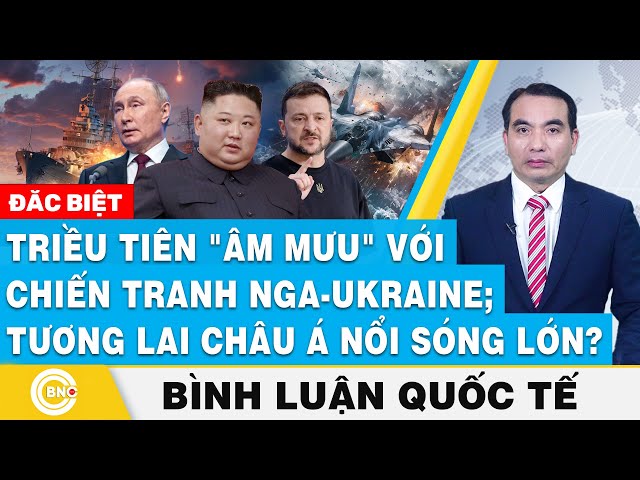 ⁣Bình luận quốc tế, Triều Tiên "âm mưu" với chiến tranh Nga - Ukraine; Tương lai châu Á nổi