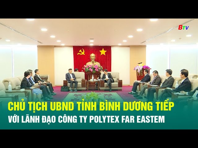 ⁣Chủ tịch UBND Tỉnh Bình dương tiếp và làm việc với lãnh đạo công ty Polytex Far Eastem