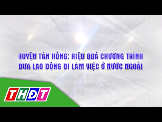 ⁣Huyện Tân Hồng: Hiệu quả chương trình đưa lao động đi làm việc ở nước ngoài | Lao động HN | THDT