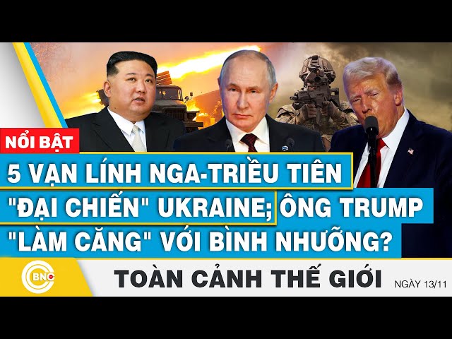 ⁣Toàn cảnh thế giới, 5 vạn lính Nga-Triều Tiên đại chiến Ukraine; ông Trump làm căng với Bình Nhưỡng?