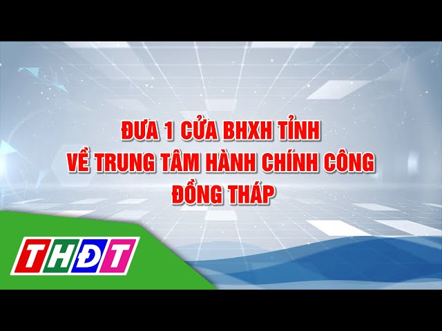 ⁣Đưa 1 cửa BHXH tỉnh về Trung tâm Hành chính công Đồng Tháp | Biết để làm đúng - 13/11/2024 | THDT