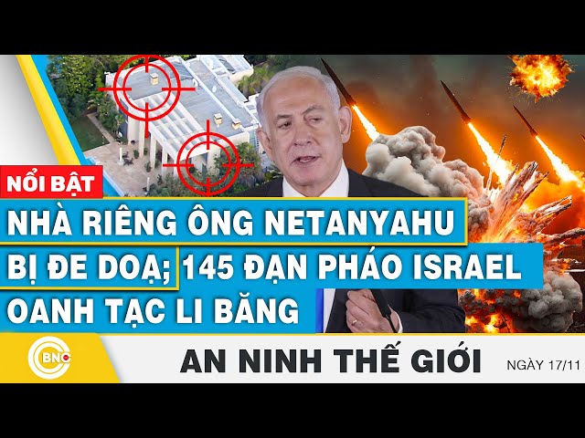 ⁣An ninh thế giới 17/11 | Nhà riêng ông Netanyahu bị đe doạ; 145 đạn pháo Israel oanh tạc Li Băng