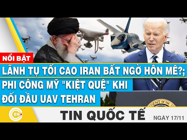 ⁣Tin Quốc tế 17/11, Lãnh tụ tối cao Iran bất ngờ hôn mê?; Phi công Mỹ kiệt quệ khi đối đầu UAV Tehran