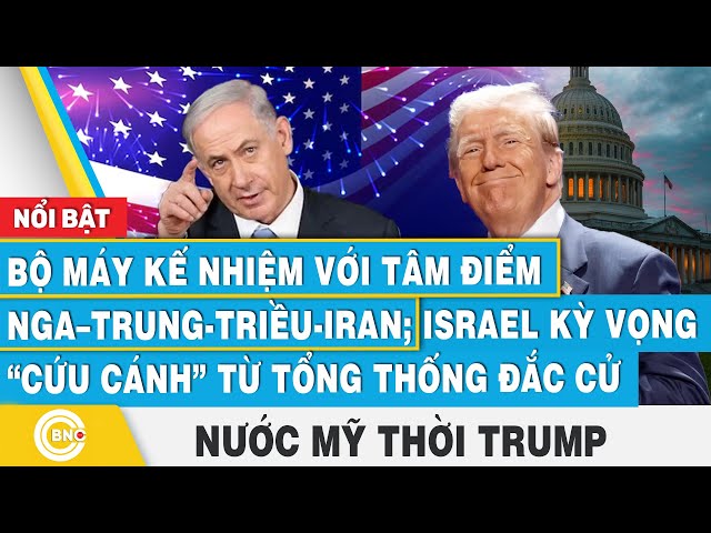 ⁣Nước Mỹ thời Trump | Bộ máy kế nhiệm với tâm điểm Nga–Trung-Triều-Iran; Israel kỳ vọng từ TT đắc cử